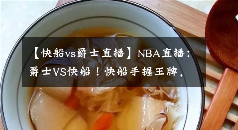 【快船vs爵士直播】NBA直播:爵士VS快船!快船手握王牌,爵士的生死一战