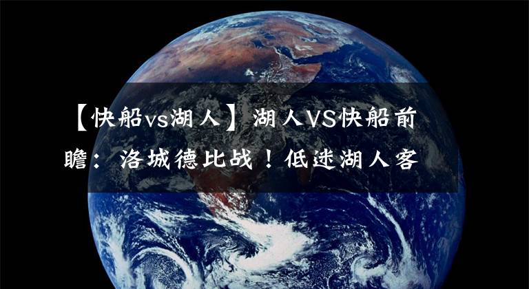 【快船vs湖人】湖人VS快船前瞻：洛城德比战！低迷湖人客战快船能否顺利止颓？