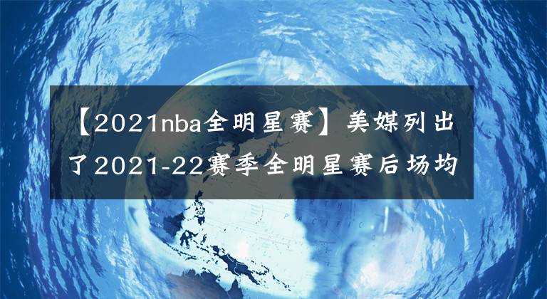 【2021nba全明星赛】美媒列出了2021-22赛季全明星赛后场均得分前十名，詹姆斯第1