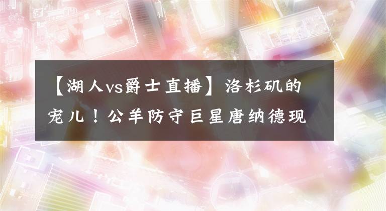 【湖人vs爵士直播】洛杉矶的宠儿！公羊防守巨星唐纳德现场观看湖人vs爵士