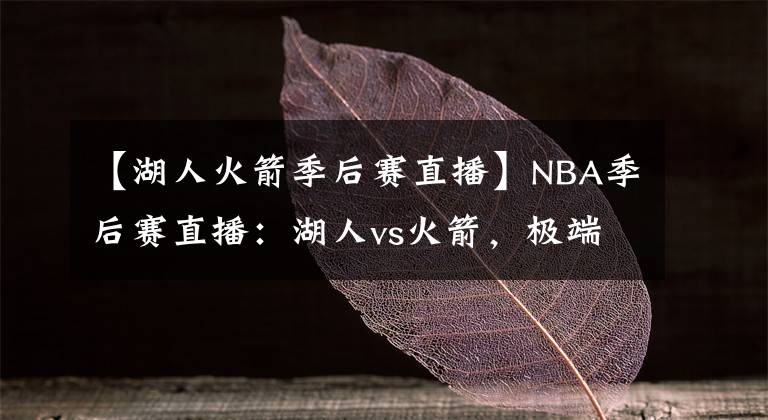 【湖人火箭季后赛直播】NBA季后赛直播：湖人vs火箭，极端对决，五小真的能打得过詹眉？
