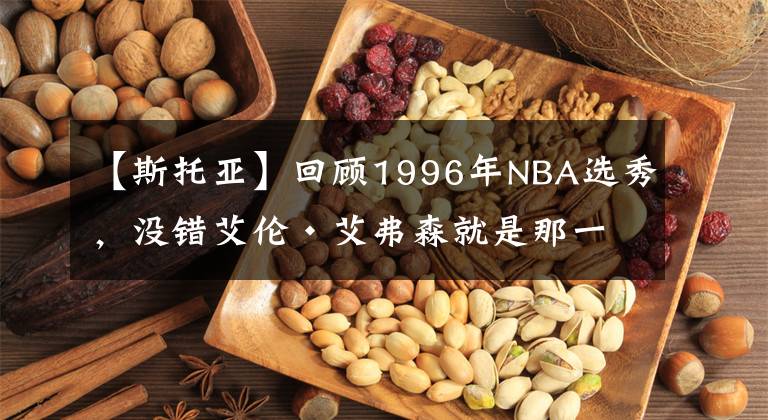 【斯托亚】回顾1996年NBA选秀,没错艾伦·艾弗森就是那一届的状元