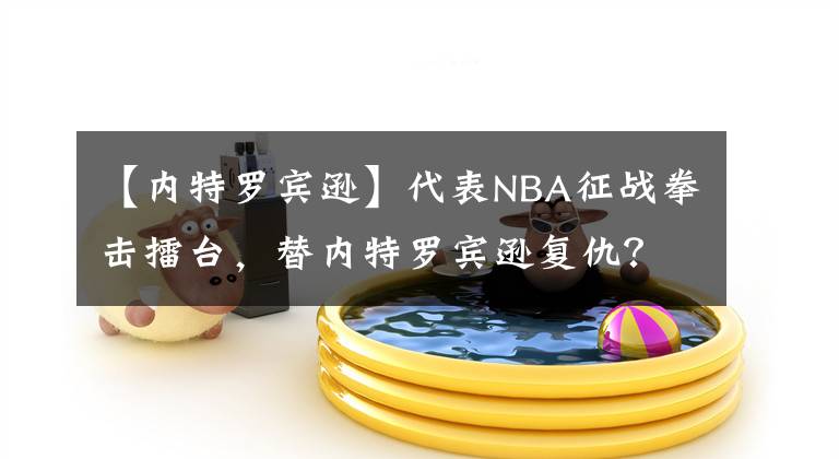 【内特罗宾逊】代表NBA征战拳击擂台,替内特罗宾逊复仇?慈世平作出回应了!