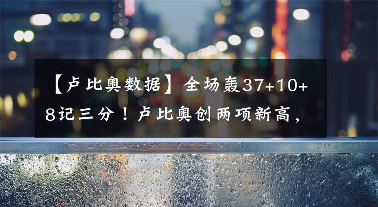【卢比奥数据】全场轰37+10+8记三分！卢比奥创两项新高，骑士大胜收获4连胜