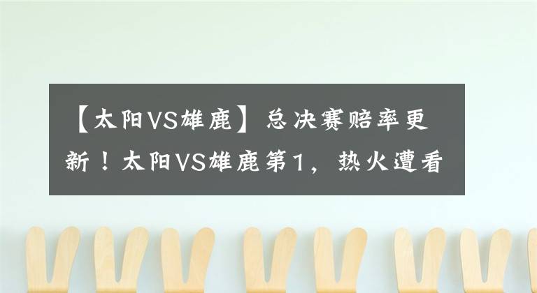 【太阳VS雄鹿】总决赛赔率更新！太阳VS雄鹿第1，热火遭看轻，勇士篮网搅局吗？