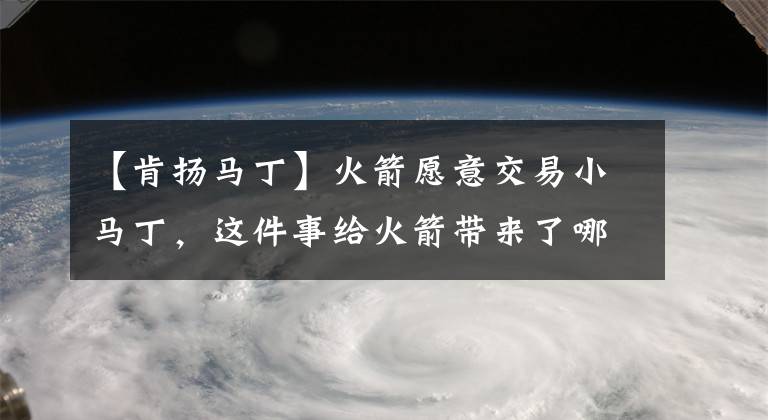 【肯扬马丁】火箭愿意交易小马丁，这件事给火箭带来了哪些启示？