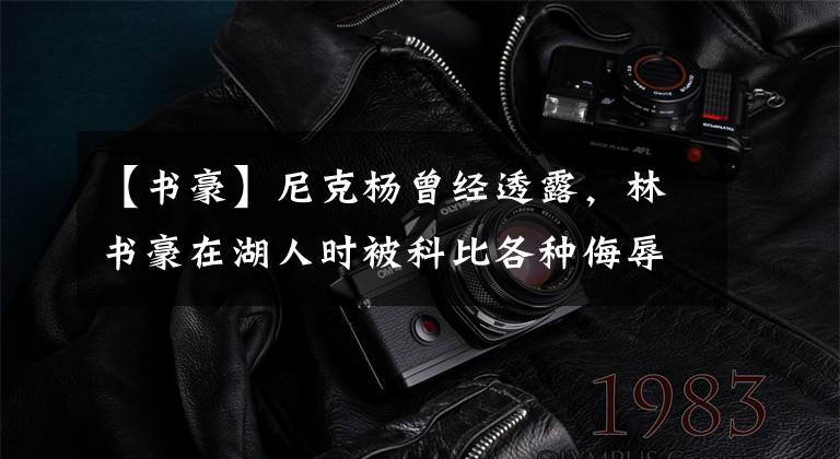 【书豪】尼克杨曾经透露,林书豪在湖人时被科比各种侮辱,当时是什么原因