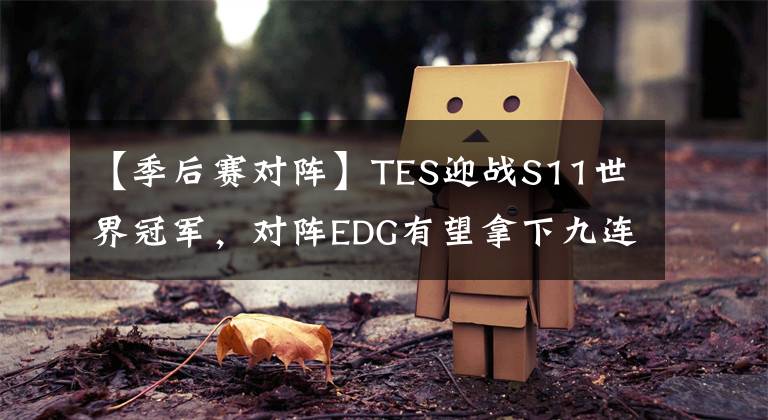 【季后赛对阵】TES迎战S11世界冠军，对阵EDG有望拿下九连胜，基本锁定季后赛！