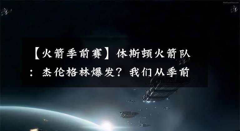 【火箭季前赛】休斯顿火箭队：杰伦格林爆发？我们从季前赛中学到的三件事