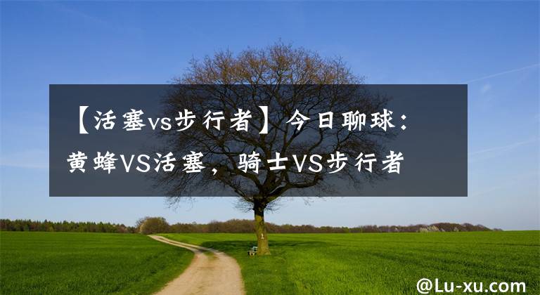 【活塞vs步行者】今日聊球:黄蜂VS活塞,骑士VS步行者