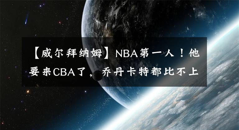 【威尔拜纳姆】NBA第一人！他要来CBA了，乔丹卡特都比不上的狠人啊