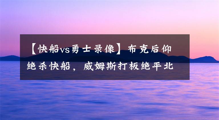 【快船vs勇士录像】布克后仰绝杀快船，威姆斯打板绝平北京，谈NBA关键时刻那些规则