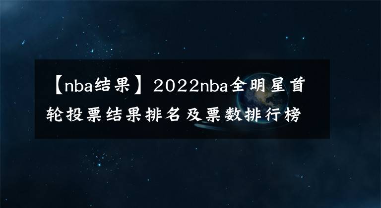 【nba结果】2022nba全明星首轮投票结果排名及票数排行榜,附全明星投票入口