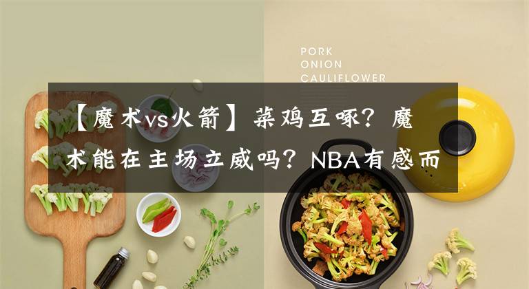 【魔术vs火箭】菜鸡互啄？魔术能在主场立威吗？NBA有感而发：魔术VS火箭