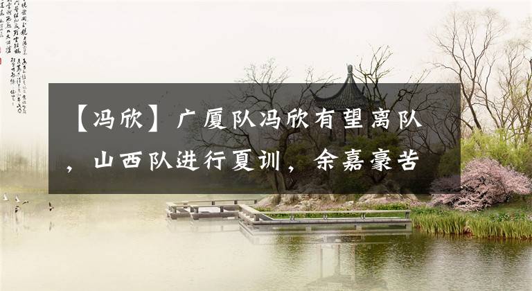 【冯欣】广厦队冯欣有望离队，山西队进行夏训，余嘉豪苦练三分