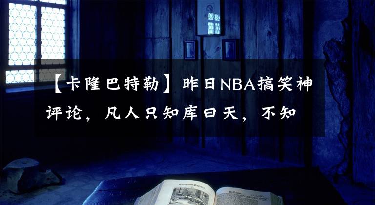 【卡隆巴特勒】昨日NBA搞笑神评论,凡人只知库曰天,不知欧文赛神仙