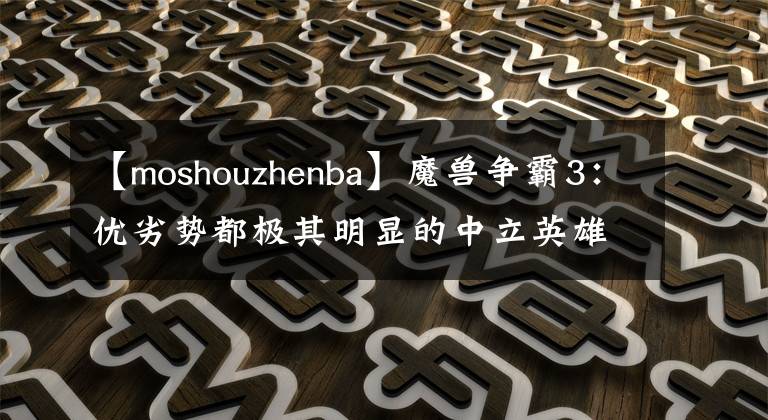 【moshouzhenba】魔兽争霸3：优劣势都极其明显的中立英雄登场率Top1娜迦价值分析