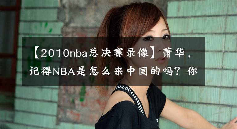 【2010nba总决赛录像】萧华,记得NBA是怎么来中国的吗?你对得起斯特恩的苦心经营吗?