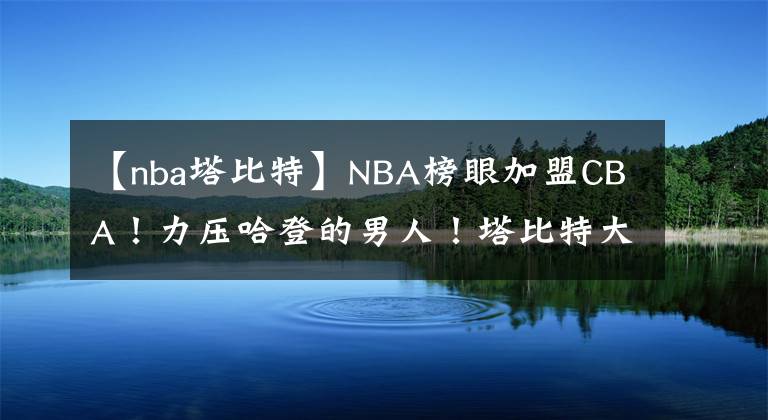 【nba塔比特】NBA榜眼加盟CBA!力压哈登的男人!塔比特大战奥卡福!