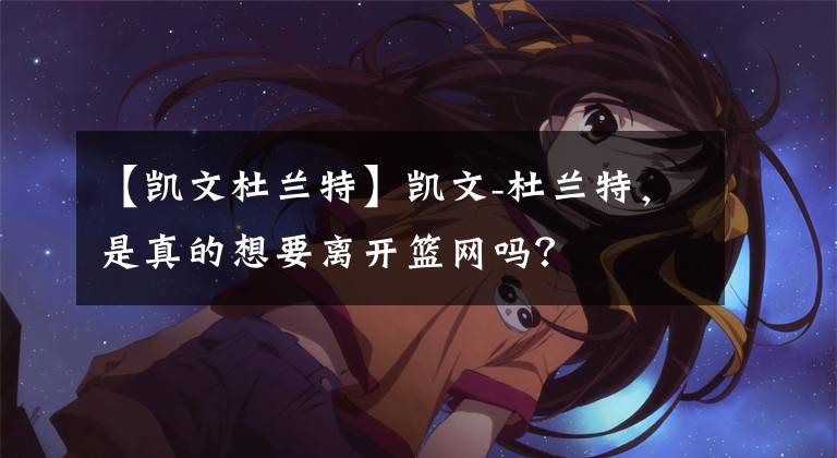 【凯文杜兰特】凯文-杜兰特，是真的想要离开篮网吗？