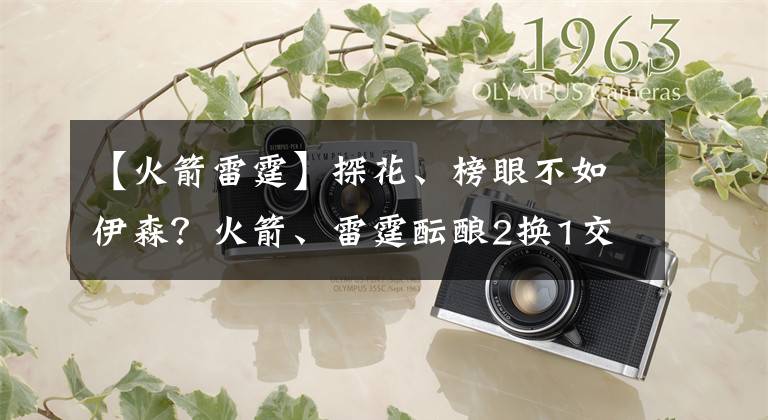 【火箭雷霆】探花、榜眼不如伊森？火箭、雷霆酝酿2换1交易！筷子兄弟被拆散？