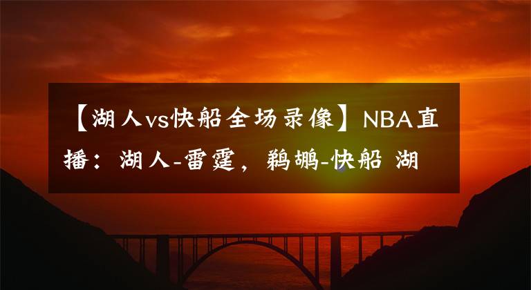 【湖人vs快船全场录像】NBA直播：湖人-雷霆，鹈鹕-快船 湖人快船势不可挡剑指连胜！