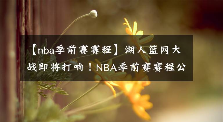 【nba季前赛赛程】湖人篮网大战即将打响!NBA季前赛赛程公布!附全部赛程