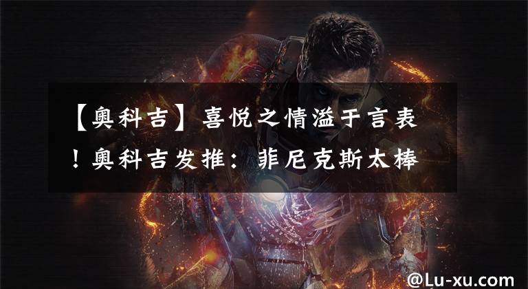 【奥科吉】喜悦之情溢于言表!奥科吉发推:菲尼克斯太棒了!