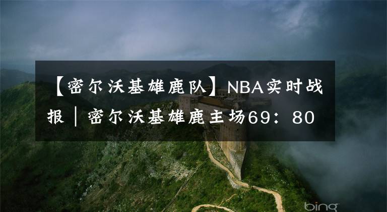 【密尔沃基雄鹿队】NBA实时战报|密尔沃基雄鹿主场69:80不敌多伦多猛龙