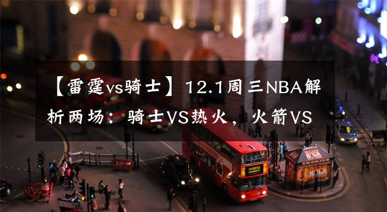 【雷霆vs骑士】12.1周三NBA解析两场：骑士VS热火，火箭VS雷霆！