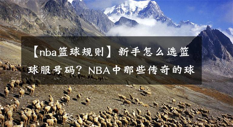 【nba篮球规则】新手怎么选篮球服号码？NBA中那些传奇的球服号码故事