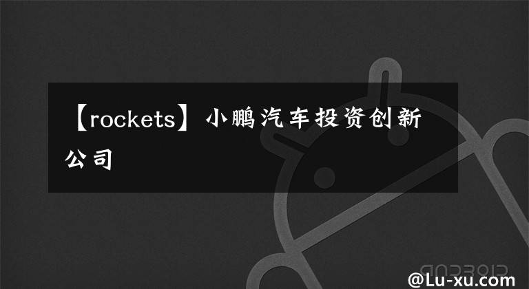 【rockets】小鹏汽车投资创新公司