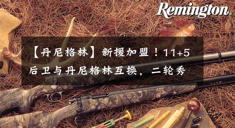 【丹尼格林】新援加盟！11+5后卫与丹尼格林互换，二轮秀却可以弥补两大短板！