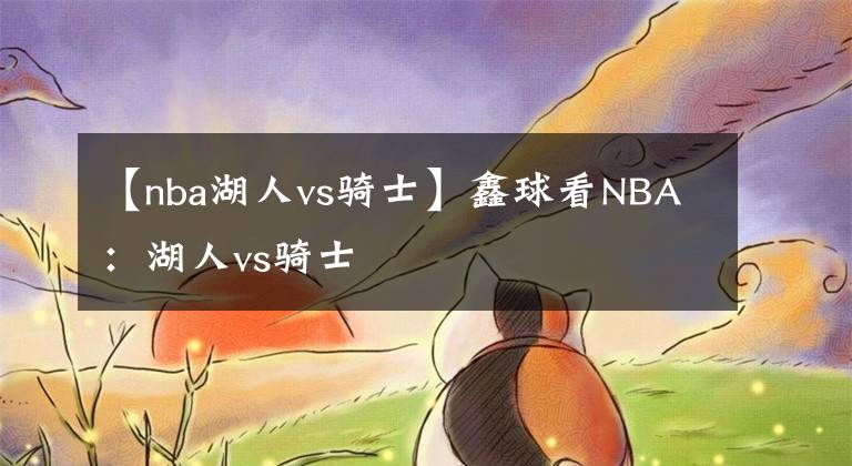 【nba湖人vs骑士】鑫球看NBA:湖人vs骑士