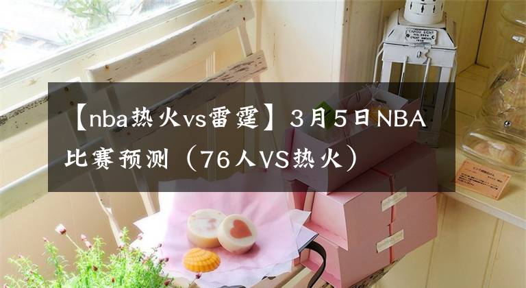 【nba热火vs雷霆】3月5日NBA比赛预测(76人VS热火)