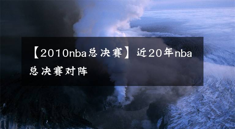 【2010nba总决赛】近20年nba总决赛对阵