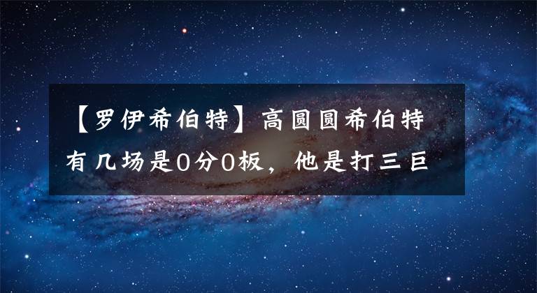 【罗伊希伯特】高圆圆希伯特有几场是0分0板,他是打三巨头热火队就巅峰的狠角色