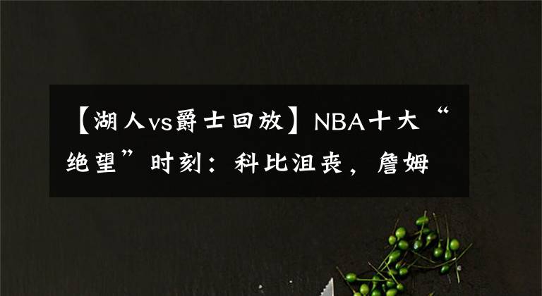 【湖人vs爵士回放】NBA十大“绝望”时刻：科比沮丧，詹姆斯孤单，乔丹没法玩了！