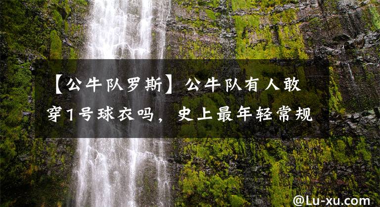 【公牛队罗斯】公牛队有人敢穿1号球衣吗,史上最年轻常规赛MVP,罗斯值得被尊重