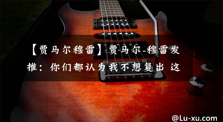 【贾马尔穆雷】贾马尔-穆雷发推：你们都认为我不想复出 这也太疯狂了