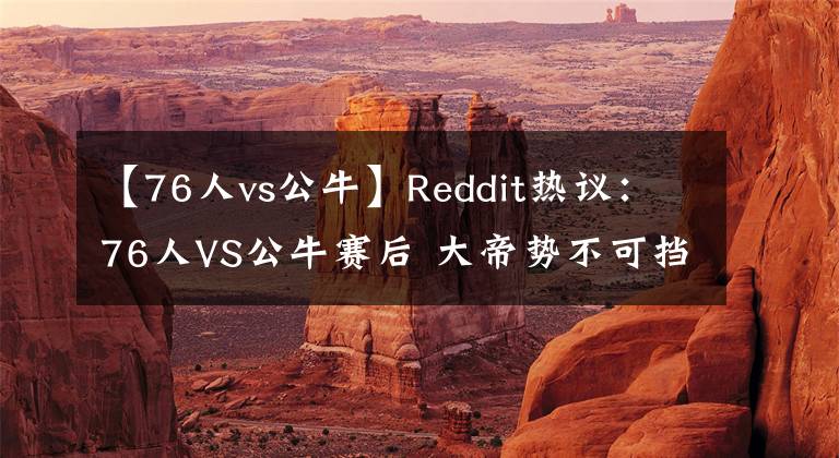 【76人vs公牛】Reddit热议：76人VS公牛赛后 大帝势不可挡