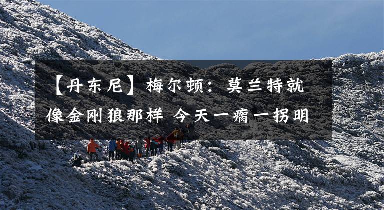 【丹东尼】梅尔顿：莫兰特就像金刚狼那样 今天一瘸一拐明天就好了