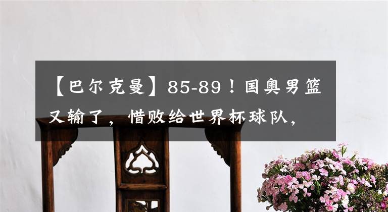 【巴尔克曼】85-89！国奥男篮又输了，惜败给世界杯球队，贺希宁发挥出色