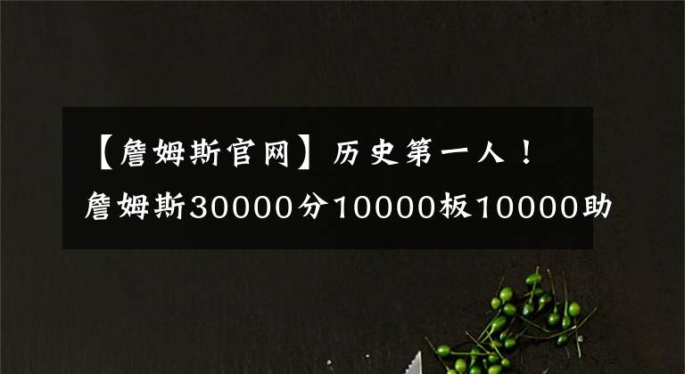 【詹姆斯官网】历史第一人！詹姆斯30000分10000板10000助里程碑 官网揭秘有多牛