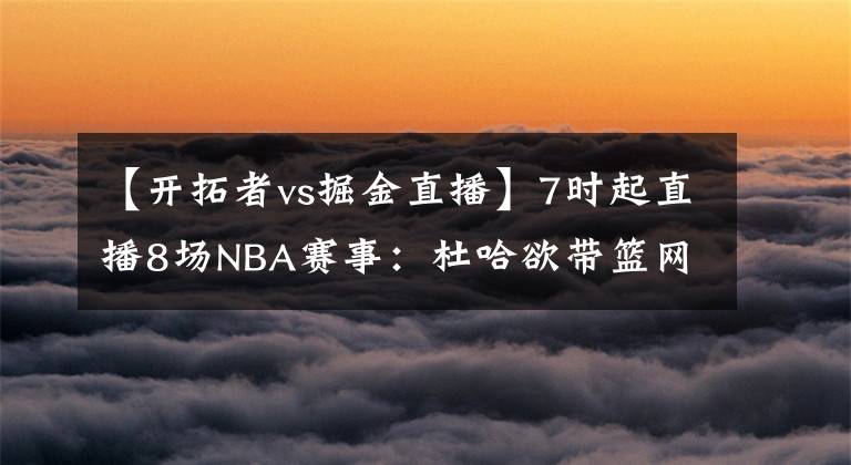 【开拓者vs掘金直播】7时起直播8场NBA赛事:杜哈欲带篮网反弹 利拉德泡椒演飙分大战