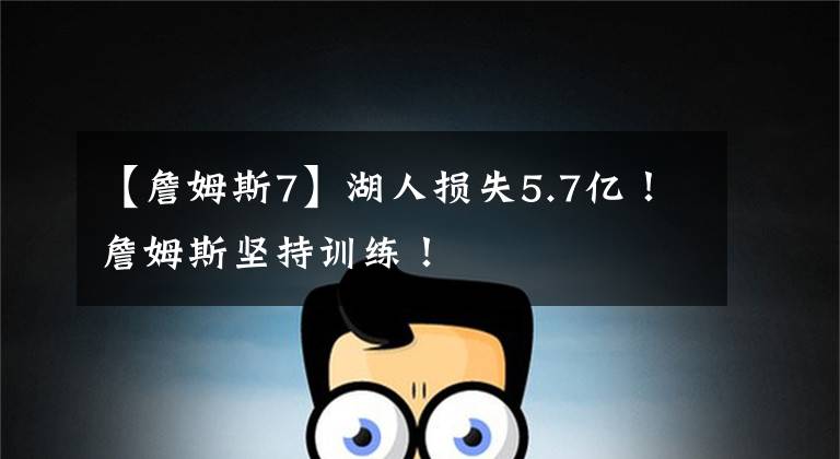 【詹姆斯7】湖人损失5.7亿！詹姆斯坚持训练！