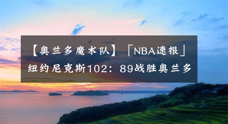 【奥兰多魔术队】「NBA速报」纽约尼克斯102:89战胜奥兰多魔术