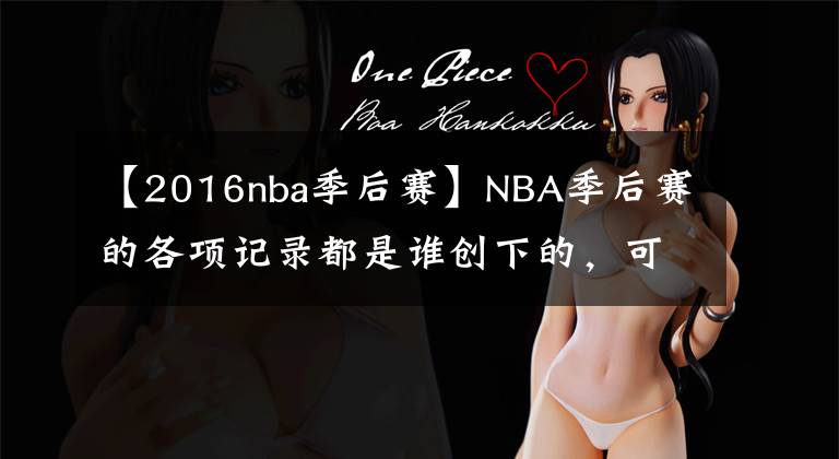 【2016nba季后赛】NBA季后赛的各项记录都是谁创下的,可以科普一下吗?