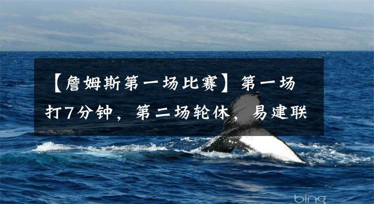 【詹姆斯第一场比赛】第一场打7分钟，第二场轮休，易建联这待遇无敌，詹姆斯都得羡慕