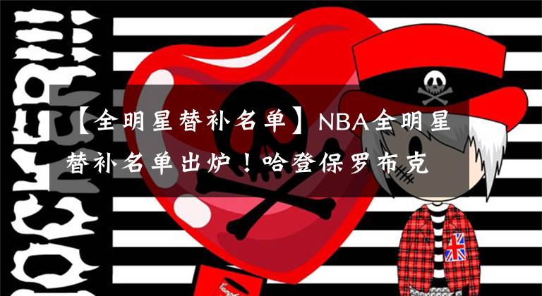 【全明星替补名单】NBA全明星替补名单出炉!哈登保罗布克均在列 两人生涯首次入选